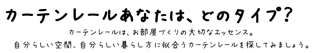 カーテンレールあなたは、どのタイプ？カーテンレールは、お部屋づくりの大切なエッセンス。自分らしい空間、自分らしい暮らし方に似合うカーテンレールを探してみましょう。