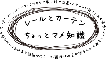 カーテンレールコンテンツ：レールとカーテンちょっとマメ知識：フサカケの取り付け位置・エアコンが近くにある場合・レールを取り付ける為の下地の知識・カーテンの機能を生かすレールの長さ・カーテンフックについて